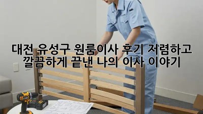 대전 유성구 원룸이사 후기: 저렴하고 깔끔하게 끝낸 나의 이사 이야기! ✨