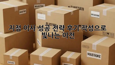 지점 이사 성공 전략: 후기 작성으로 빛나는 이전!